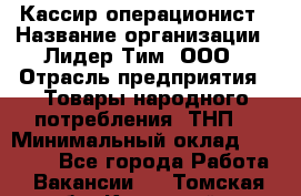 Кассир-операционист › Название организации ­ Лидер Тим, ООО › Отрасль предприятия ­ Товары народного потребления (ТНП) › Минимальный оклад ­ 24 000 - Все города Работа » Вакансии   . Томская обл.,Кедровый г.